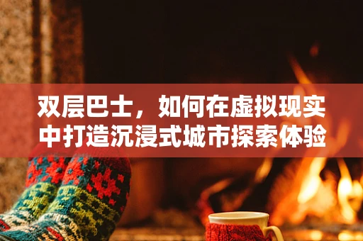 双层巴士，如何在虚拟现实中打造沉浸式城市探索体验？
