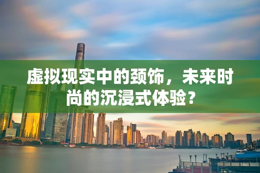 虚拟现实中的颈饰，未来时尚的沉浸式体验？