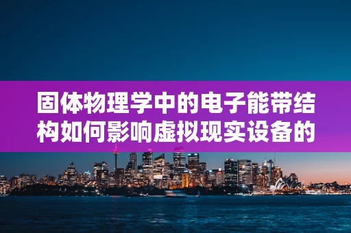 固体物理学中的电子能带结构如何影响虚拟现实设备的性能？