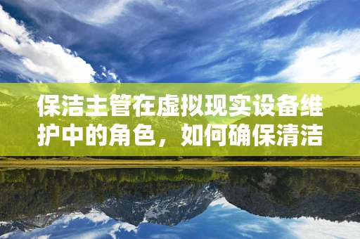 保洁主管在虚拟现实设备维护中的角色，如何确保清洁无碍的VR体验？