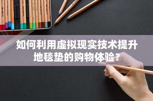 如何利用虚拟现实技术提升地毯垫的购物体验？