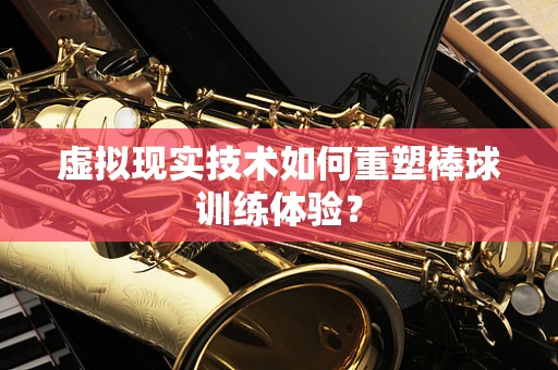 虚拟现实技术如何重塑棒球训练体验？