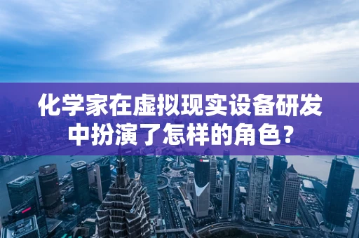 化学家在虚拟现实设备研发中扮演了怎样的角色？