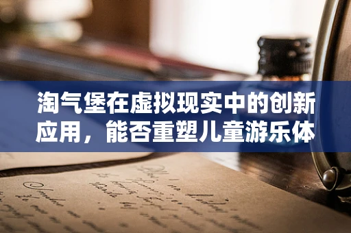 淘气堡在虚拟现实中的创新应用，能否重塑儿童游乐体验？