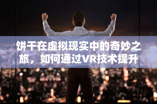 饼干在虚拟现实中的奇妙之旅，如何通过VR技术提升烘焙体验？