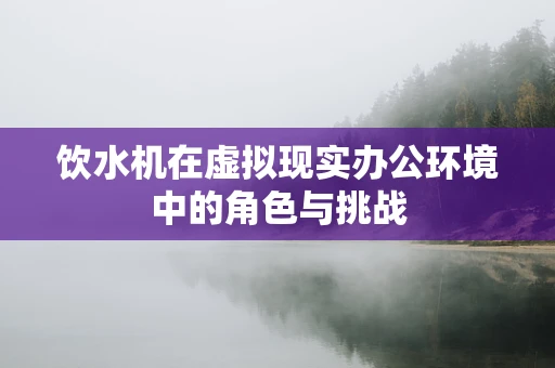 饮水机在虚拟现实办公环境中的角色与挑战