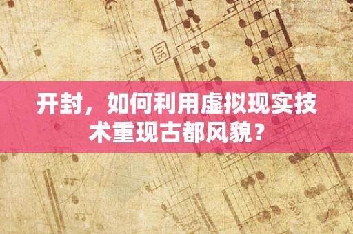 开封，如何利用虚拟现实技术重现古都风貌？
