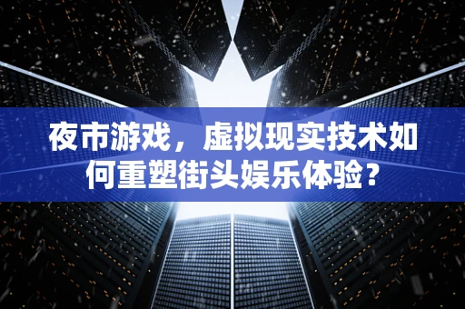 夜市游戏，虚拟现实技术如何重塑街头娱乐体验？