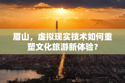 眉山，虚拟现实技术如何重塑文化旅游新体验？