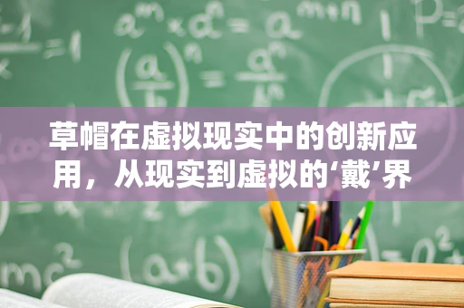 草帽在虚拟现实中的创新应用，从现实到虚拟的‘戴’界跨越