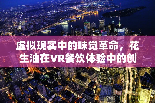 虚拟现实中的味觉革命，花生油在VR餐饮体验中的创新应用？