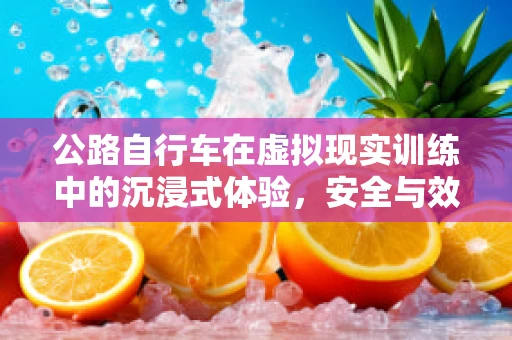 公路自行车在虚拟现实训练中的沉浸式体验，安全与效率的双重提升？