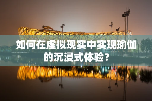 如何在虚拟现实中实现瑜伽的沉浸式体验？