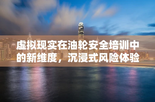 虚拟现实在油轮安全培训中的新维度，沉浸式风险体验