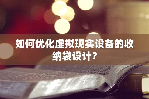 如何优化虚拟现实设备的收纳袋设计？