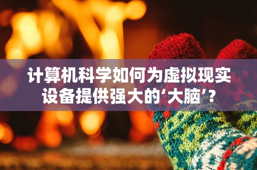 计算机科学如何为虚拟现实设备提供强大的‘大脑’？