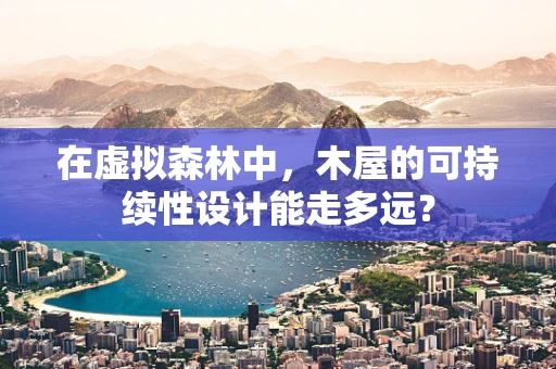 在虚拟森林中，木屋的可持续性设计能走多远？