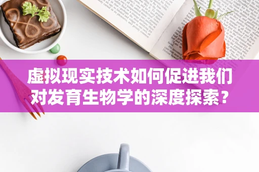 虚拟现实技术如何促进我们对发育生物学的深度探索？