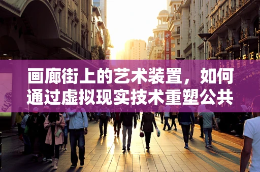 画廊街上的艺术装置，如何通过虚拟现实技术重塑公共艺术体验？