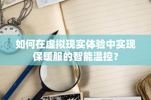 如何在虚拟现实体验中实现保暖服的智能温控？