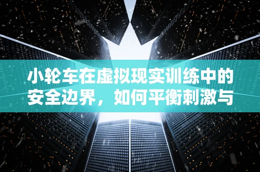小轮车在虚拟现实训练中的安全边界，如何平衡刺激与防护？
