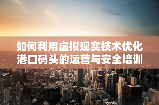 如何利用虚拟现实技术优化港口码头的运营与安全培训？