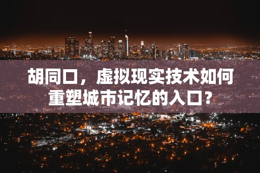 胡同口，虚拟现实技术如何重塑城市记忆的入口？