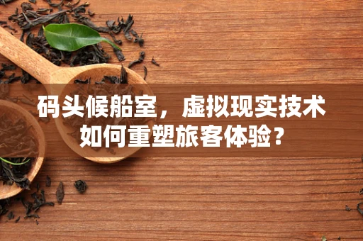 码头候船室，虚拟现实技术如何重塑旅客体验？