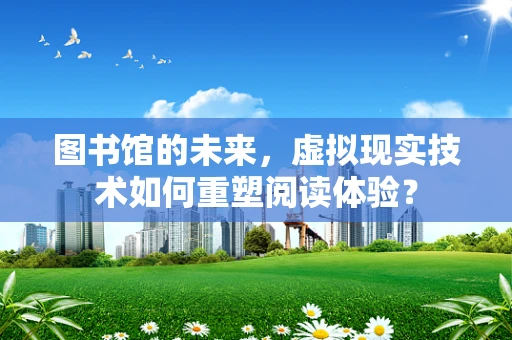 图书馆的未来，虚拟现实技术如何重塑阅读体验？