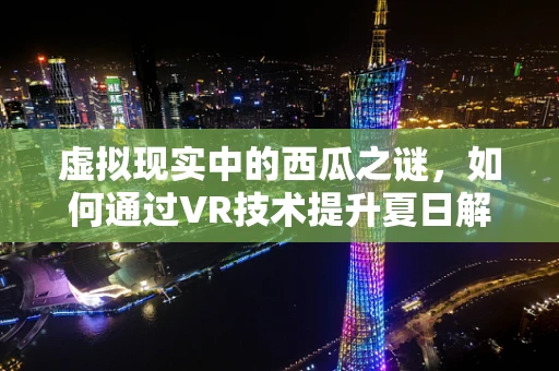 虚拟现实中的西瓜之谜，如何通过VR技术提升夏日解渴体验？