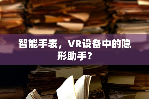 智能手表，VR设备中的隐形助手？