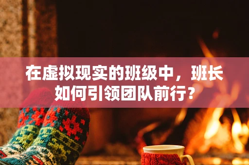 在虚拟现实的班级中，班长如何引领团队前行？