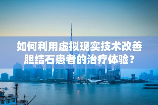 如何利用虚拟现实技术改善胆结石患者的治疗体验？