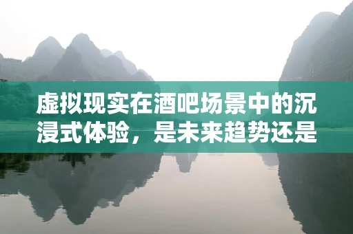 虚拟现实在酒吧场景中的沉浸式体验，是未来趋势还是噱头？