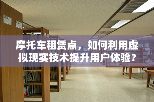 摩托车租赁点，如何利用虚拟现实技术提升用户体验？