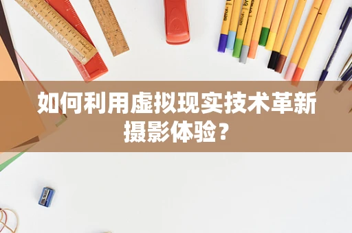如何利用虚拟现实技术革新摄影体验？
