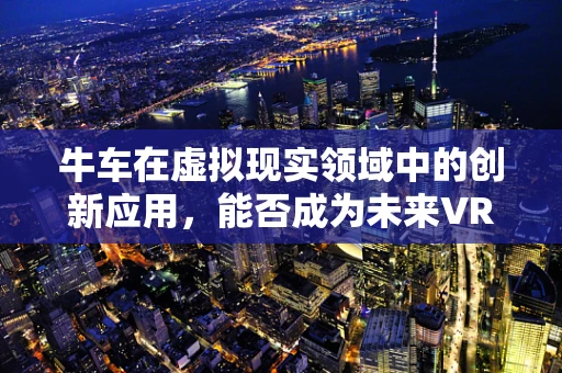 牛车在虚拟现实领域中的创新应用，能否成为未来VR体验的新宠？