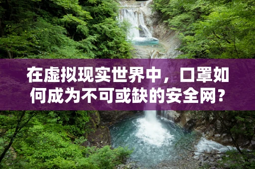 在虚拟现实世界中，口罩如何成为不可或缺的安全网？
