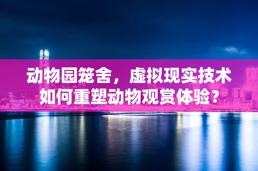 动物园笼舍，虚拟现实技术如何重塑动物观赏体验？