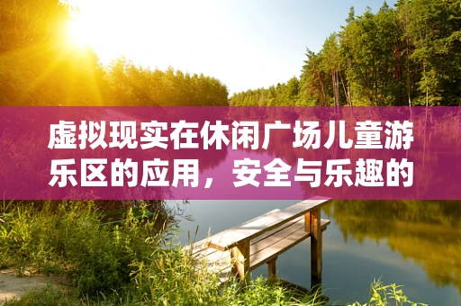 虚拟现实在休闲广场儿童游乐区的应用，安全与乐趣的完美平衡？