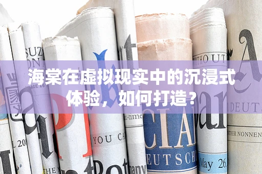 海棠在虚拟现实中的沉浸式体验，如何打造？