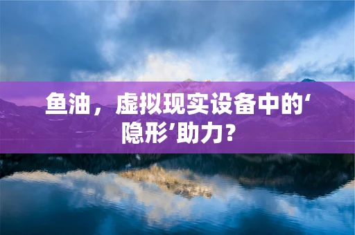 鱼油，虚拟现实设备中的‘隐形’助力？