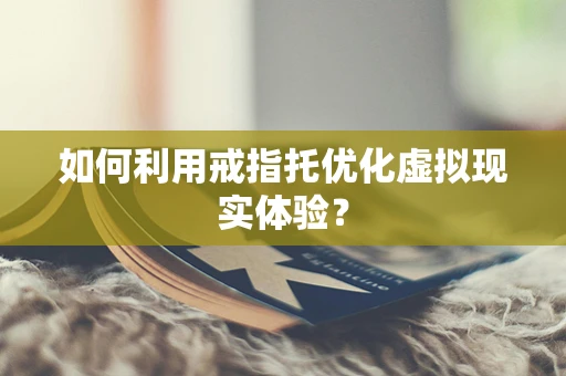 如何利用戒指托优化虚拟现实体验？