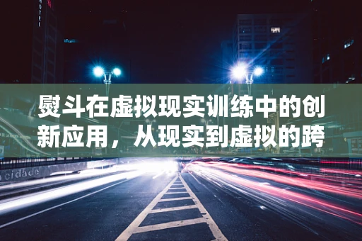 熨斗在虚拟现实训练中的创新应用，从现实到虚拟的跨越