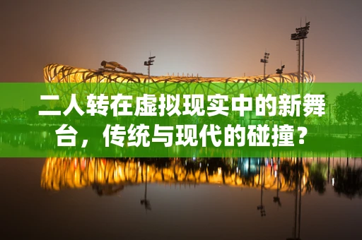 二人转在虚拟现实中的新舞台，传统与现代的碰撞？