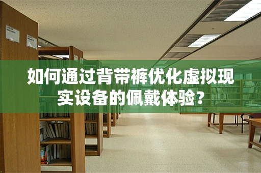 如何通过背带裤优化虚拟现实设备的佩戴体验？