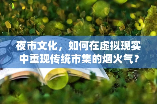 夜市文化，如何在虚拟现实中重现传统市集的烟火气？