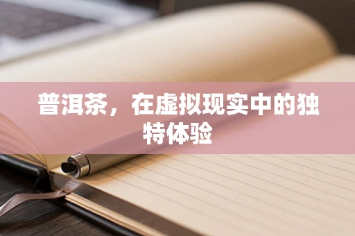 普洱茶，在虚拟现实中的独特体验