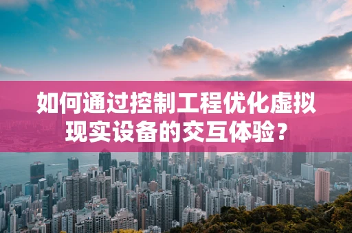 如何通过控制工程优化虚拟现实设备的交互体验？