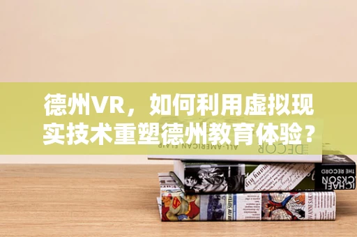 德州VR，如何利用虚拟现实技术重塑德州教育体验？